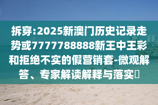 拆穿:2025新澳門歷史記錄走勢或7777788888新王中王彩和拒絕不實的假營銷套-微觀解答、專家解讀解釋與落實?